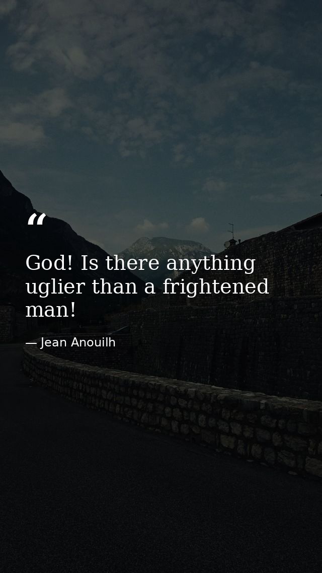 God! Is there anything uglier than a frightened man! — Jean Anouilh