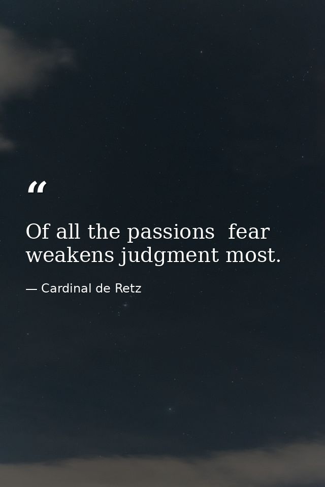 Of all the passions  fear weakens judgment most. — Cardinal de Retz