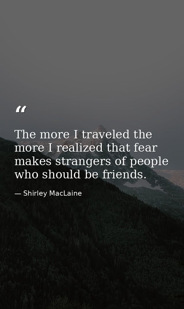The more I traveled the more I realized that fear makes strangers of people who should be friends. — Shirley MacLaine