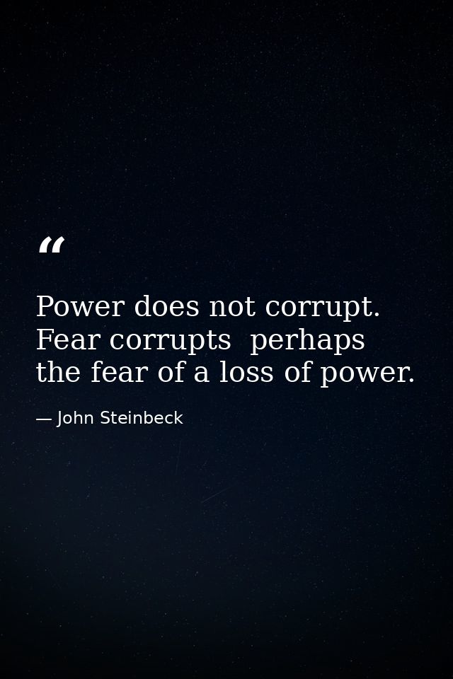 Power does not corrupt. Fear corrupts  perhaps the fear of a loss of power. — John Steinbeck