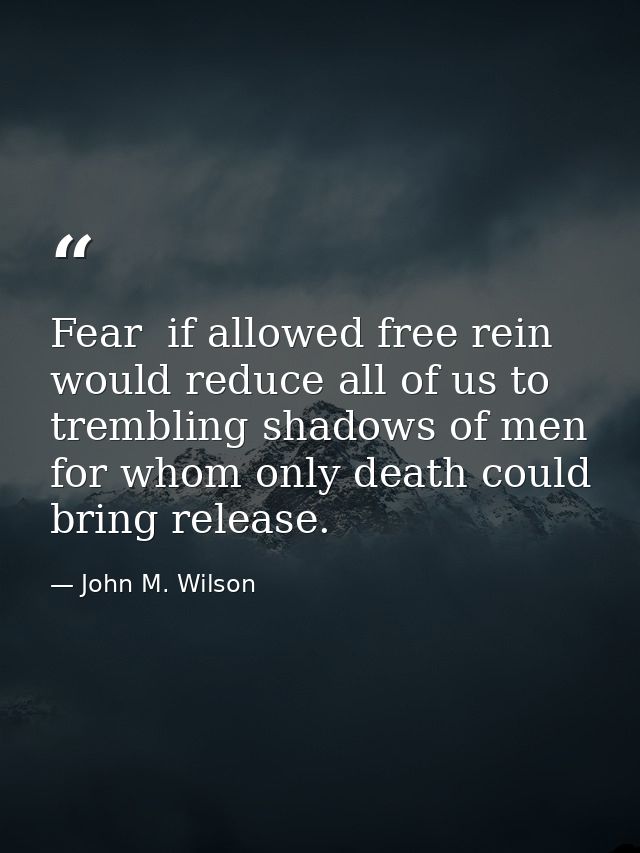 Fear  if allowed free rein  would reduce all of us to trembling shadows of men  for whom only death could bring release. — John M. Wilson