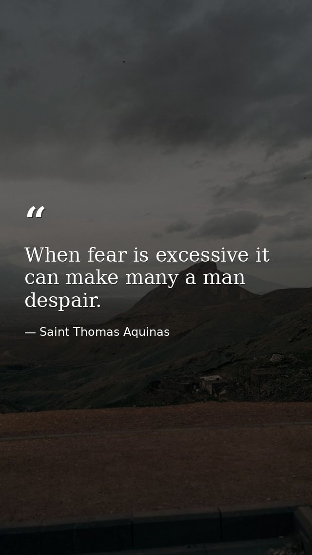 When fear is excessive it can make many a man despair. — Saint Thomas Aquinas