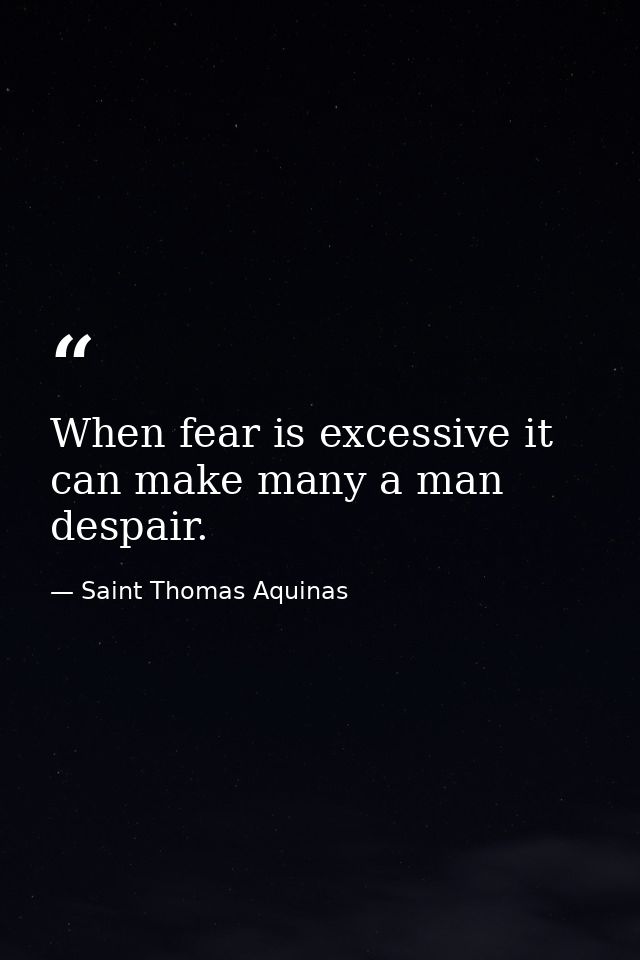 When fear is excessive it can make many a man despair. — Saint Thomas Aquinas