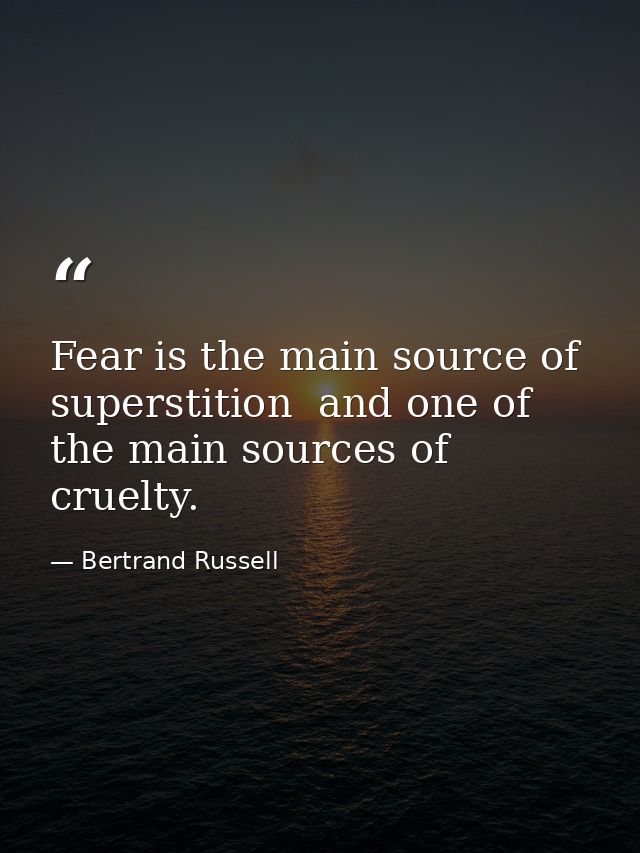 Fear is the main source of superstition  and one of the main sources of cruelty. — Bertrand Russell