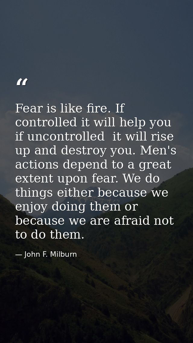 Fear is like fire. If controlled it will help you  if uncontrolled  it will rise up and destroy you. Men's actions depen — John F. Milburn