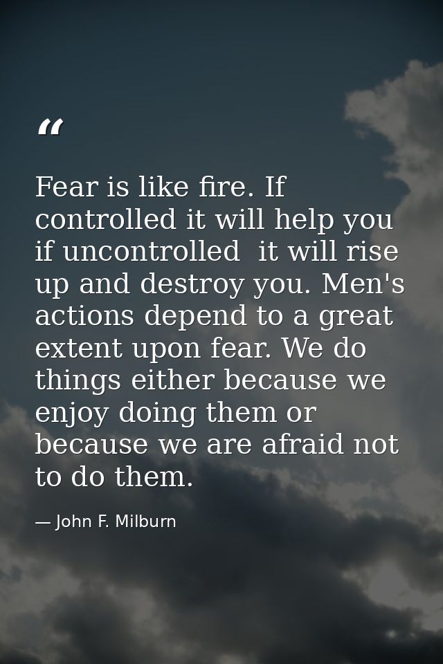 Fear is like fire. If controlled it will help you  if uncontrolled  it will rise up and destroy you. Men's actions depen — John F. Milburn