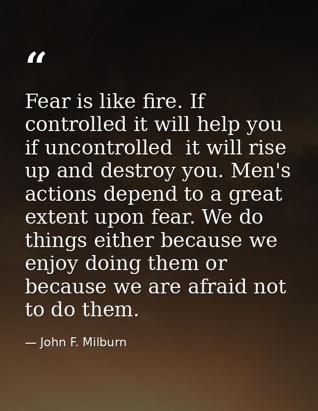 Fear is like fire. If controlled it will help you  if uncontrolled  it will rise up and destroy you. Men's actions depen — John F. Milburn