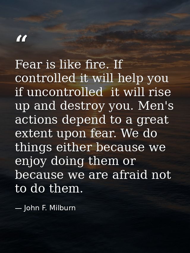 Fear is like fire. If controlled it will help you  if uncontrolled  it will rise up and destroy you. Men's actions depen — John F. Milburn