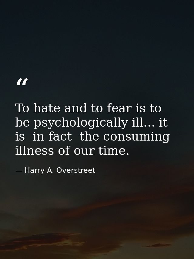 To hate and to fear is to be psychologically ill... it is  in fact  the consuming illness of our time. — Harry A. Overstreet