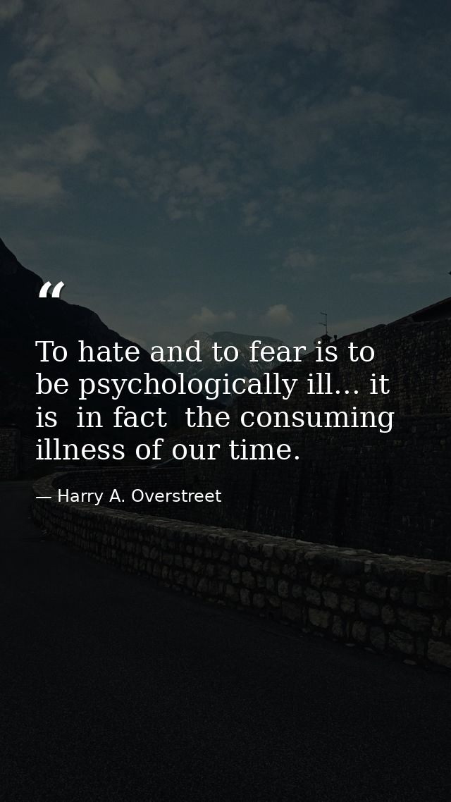 To hate and to fear is to be psychologically ill... it is  in fact  the consuming illness of our time. — Harry A. Overstreet