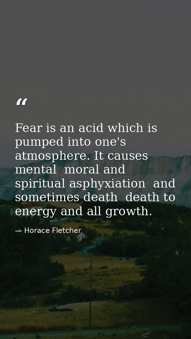 Fear is an acid which is pumped into one's atmosphere. It causes mental  moral and spiritual asphyxiation  and sometimes — Horace Fletcher