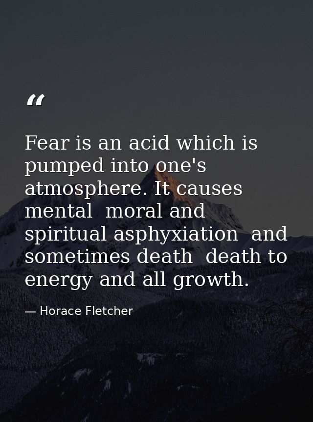 Fear is an acid which is pumped into one's atmosphere. It causes mental  moral and spiritual asphyxiation  and sometimes — Horace Fletcher