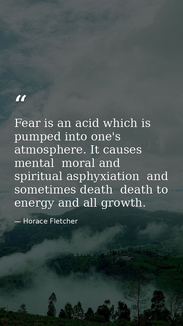 Fear is an acid which is pumped into one's atmosphere. It causes mental  moral and spiritual asphyxiation  and sometimes — Horace Fletcher