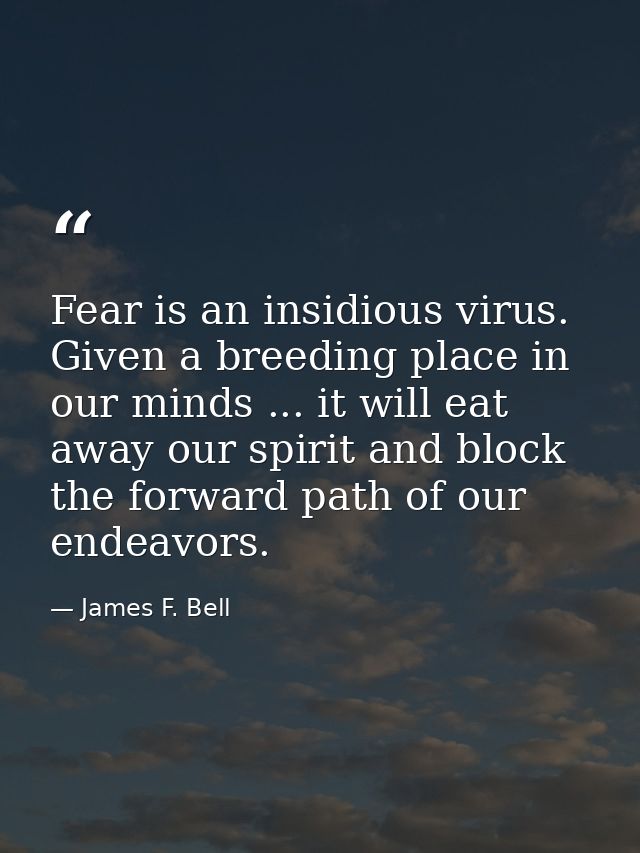 Fear is an insidious virus. Given a breeding place in our minds ... it will eat away our spirit and block the forward pa — James F. Bell