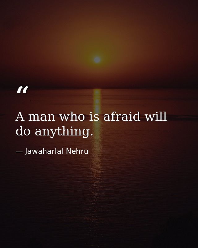 A man who is afraid will do anything. — Jawaharlal Nehru