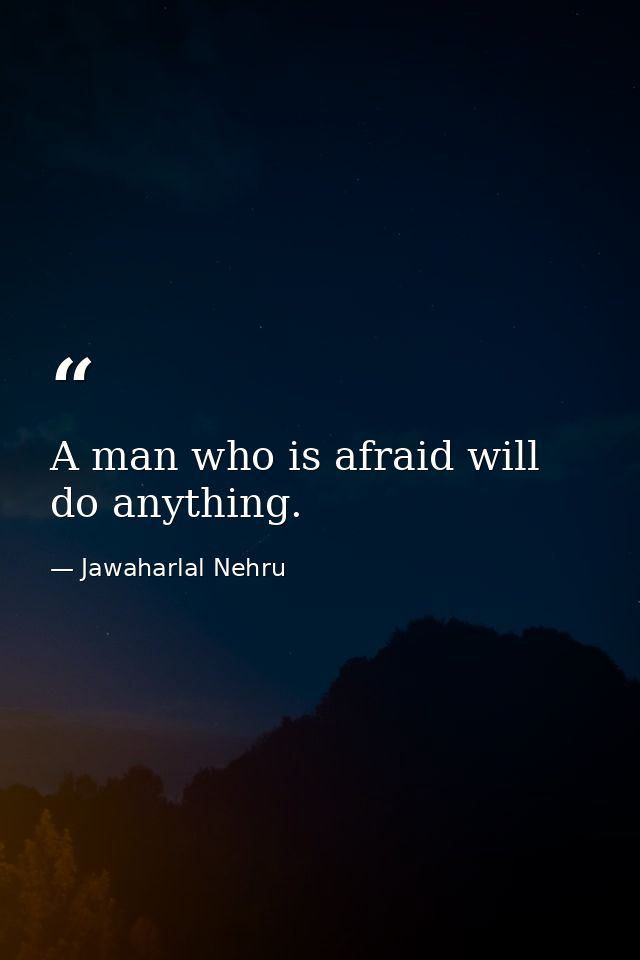 A man who is afraid will do anything. — Jawaharlal Nehru