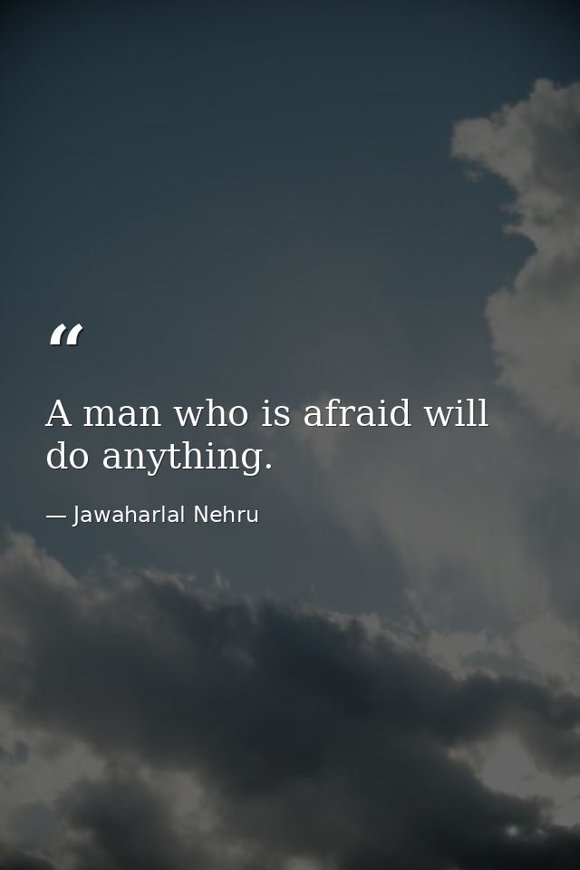 A man who is afraid will do anything. — Jawaharlal Nehru