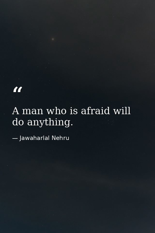 A man who is afraid will do anything. — Jawaharlal Nehru