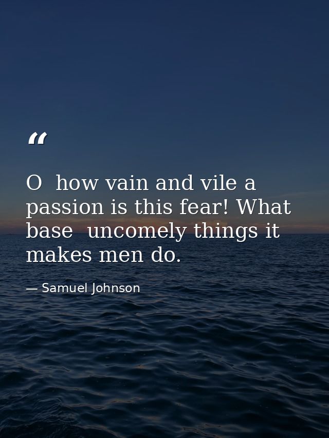 O  how vain and vile a passion is this fear! What base  uncomely things it makes men do. — Samuel Johnson