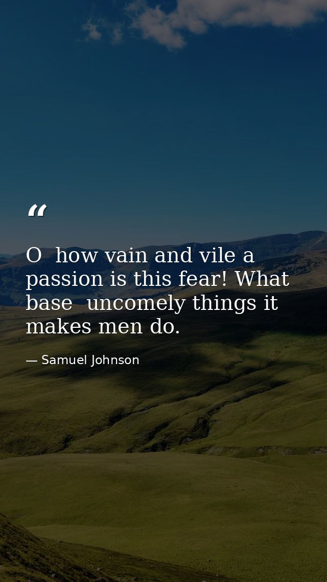 O  how vain and vile a passion is this fear! What base  uncomely things it makes men do. — Samuel Johnson