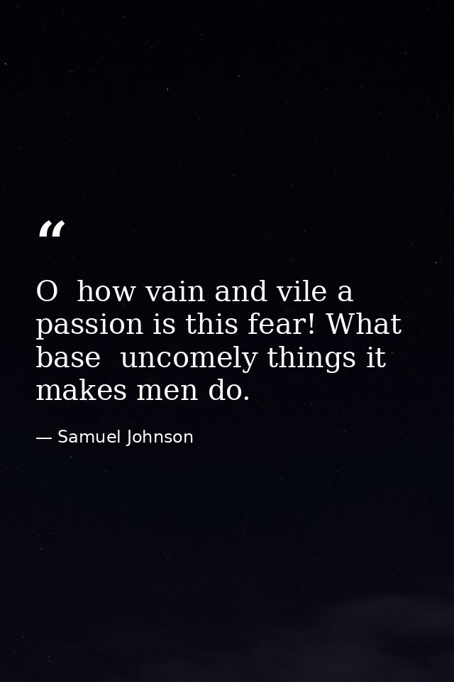 O  how vain and vile a passion is this fear! What base  uncomely things it makes men do. — Samuel Johnson