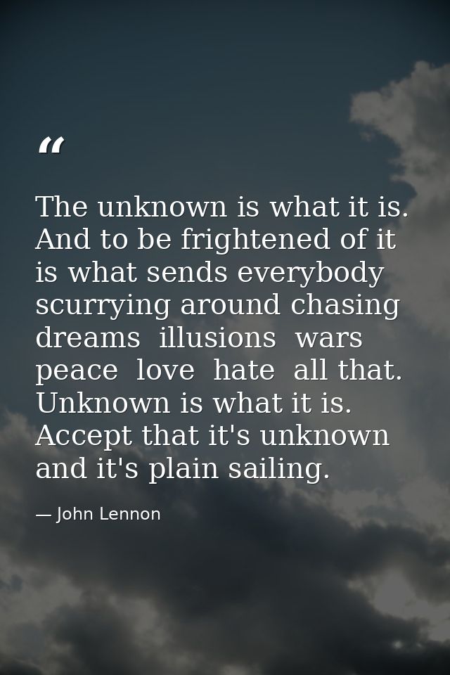 The unknown is what it is. And to be frightened of it is what sends everybody scurrying around chasing dreams  illusions — John Lennon