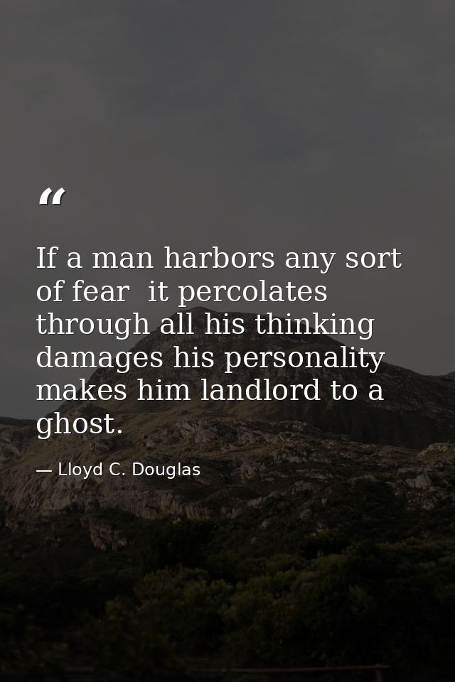 If a man harbors any sort of fear  it percolates through all his thinking  damages his personality  makes him landlord t — Lloyd C. Douglas