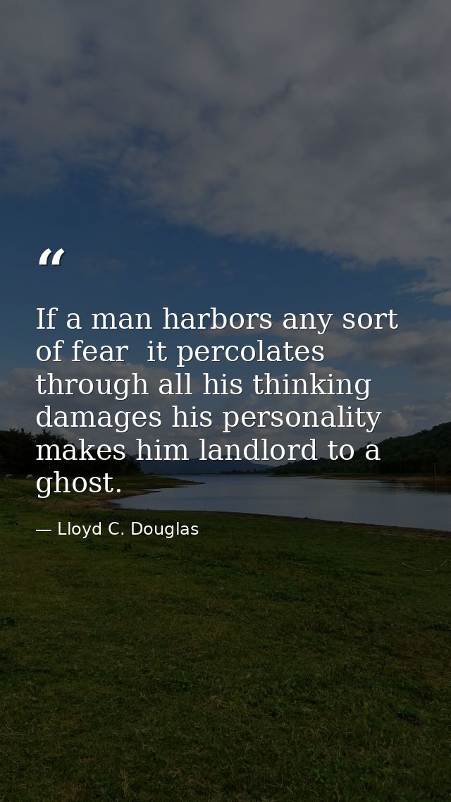 If a man harbors any sort of fear  it percolates through all his thinking  damages his personality  makes him landlord t — Lloyd C. Douglas