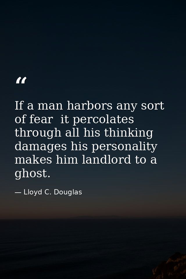 If a man harbors any sort of fear  it percolates through all his thinking  damages his personality  makes him landlord t — Lloyd C. Douglas