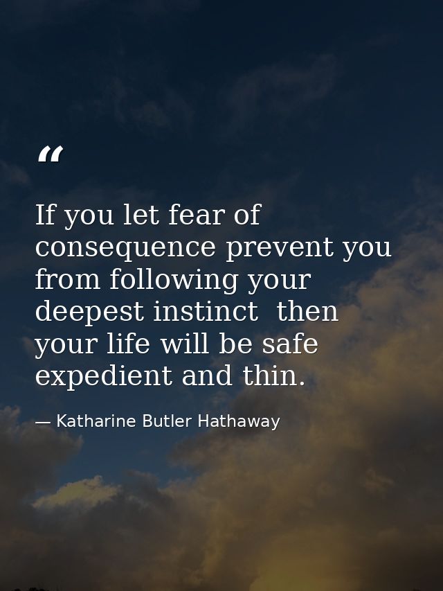 If you let fear of consequence prevent you from following your deepest instinct  then your life will be safe  expedient  — Katharine Butler Hathaway