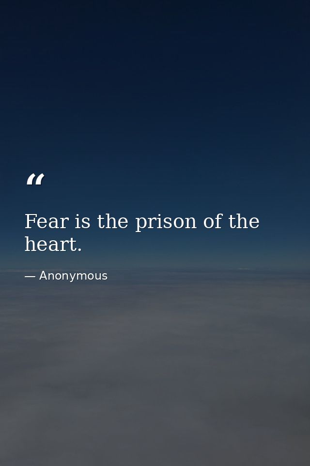 Fear is the prison of the heart. — Anonymous