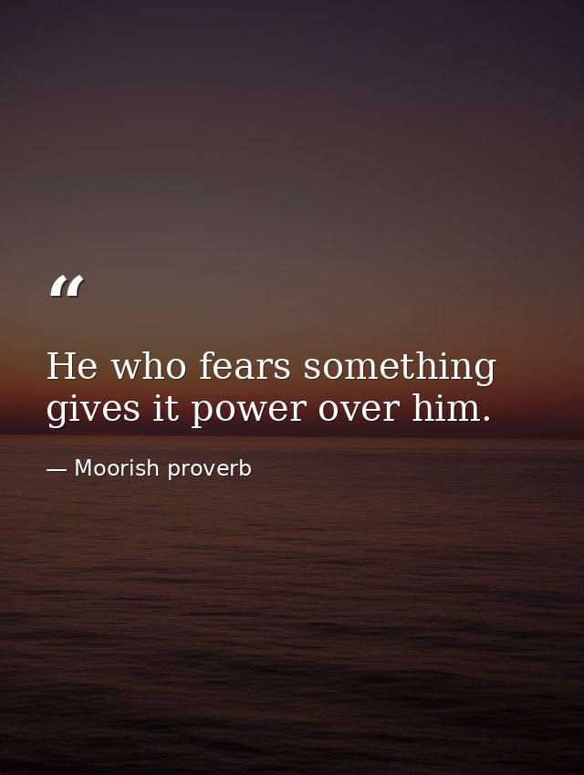 He who fears something gives it power over him. — Moorish proverb
