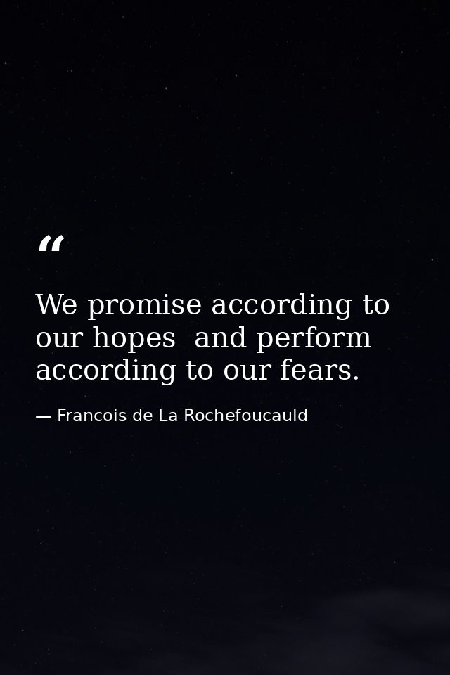 We promise according to our hopes  and perform according to our fears. — Francois de La Rochefoucauld