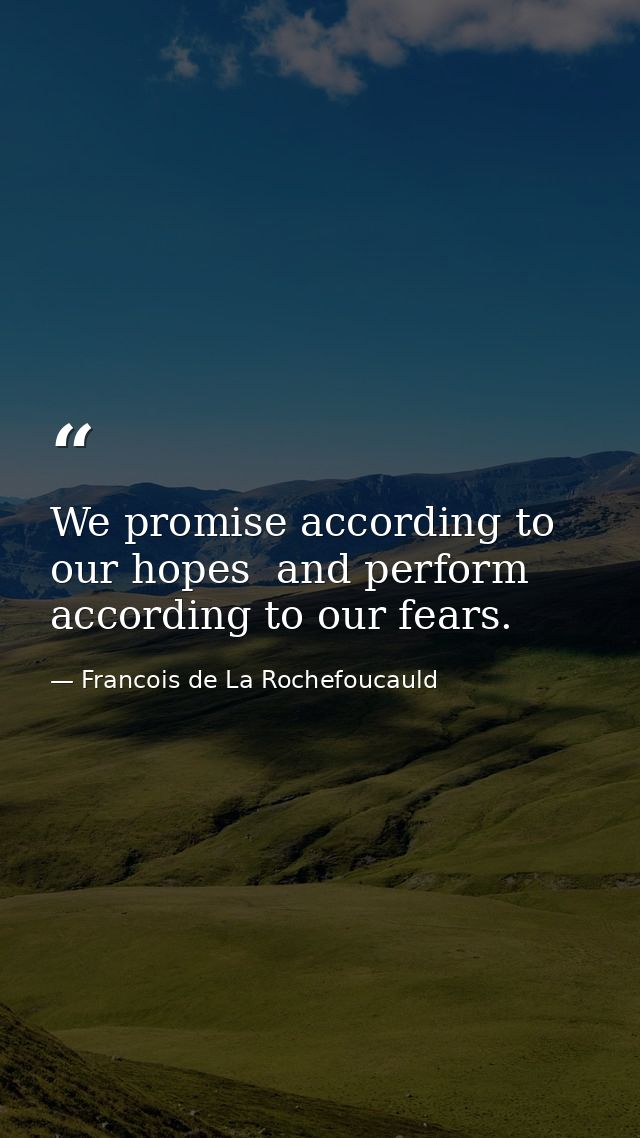 We promise according to our hopes  and perform according to our fears. — Francois de La Rochefoucauld