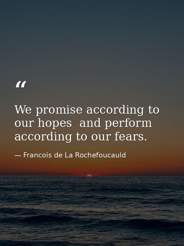 We promise according to our hopes  and perform according to our fears. — Francois de La Rochefoucauld