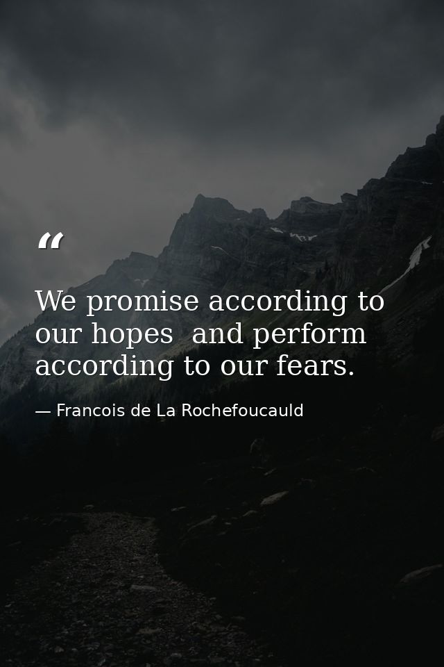 We promise according to our hopes  and perform according to our fears. — Francois de La Rochefoucauld