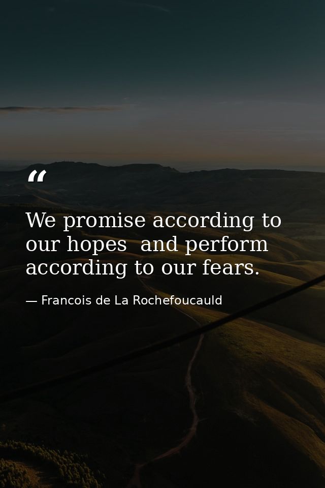 We promise according to our hopes  and perform according to our fears. — Francois de La Rochefoucauld