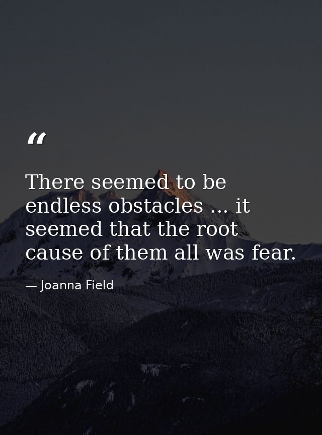 There seemed to be endless obstacles ... it seemed that the root cause of them all was fear. — Joanna Field