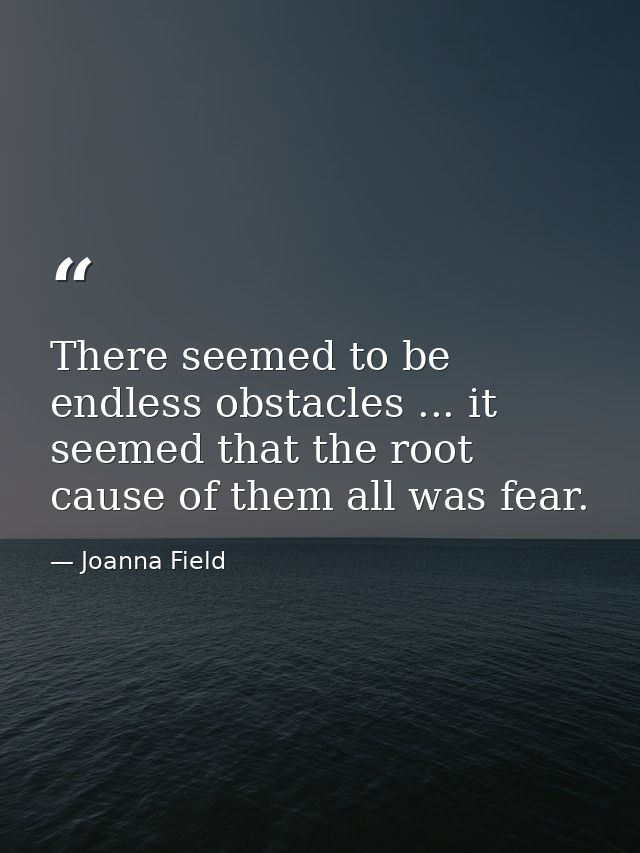 There seemed to be endless obstacles ... it seemed that the root cause of them all was fear. — Joanna Field
