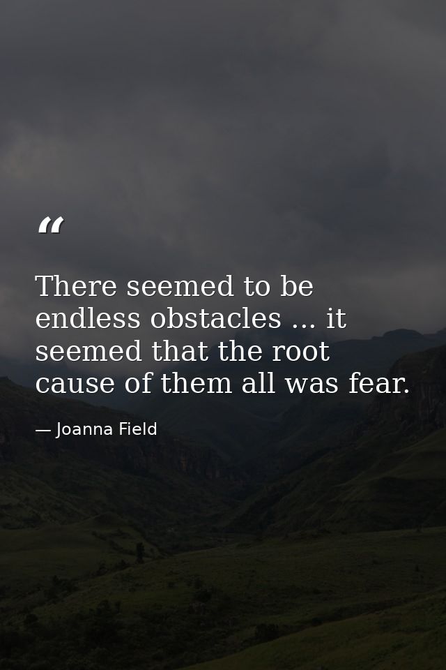 There seemed to be endless obstacles ... it seemed that the root cause of them all was fear. — Joanna Field