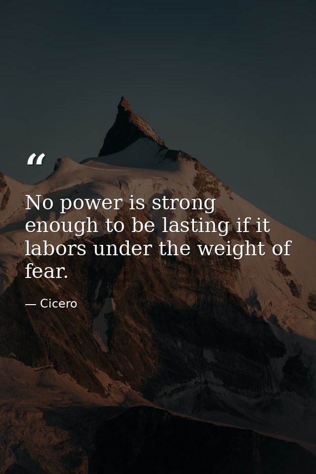 No power is strong enough to be lasting if it labors under the weight of fear. — Cicero