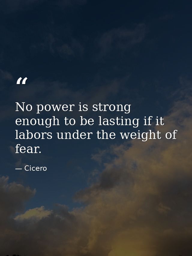 No power is strong enough to be lasting if it labors under the weight of fear. — Cicero