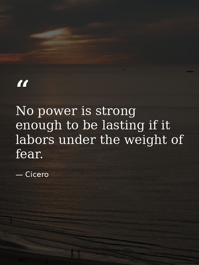 No power is strong enough to be lasting if it labors under the weight of fear. — Cicero