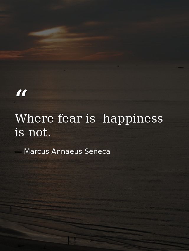 Where fear is  happiness is not. — Marcus Annaeus Seneca
