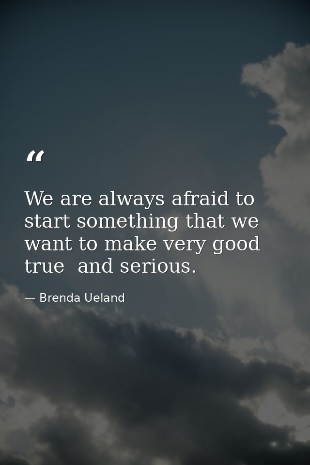 We are always afraid to start something that we want to make very good  true  and serious. — Brenda Ueland