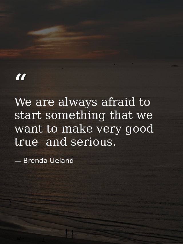 We are always afraid to start something that we want to make very good  true  and serious. — Brenda Ueland