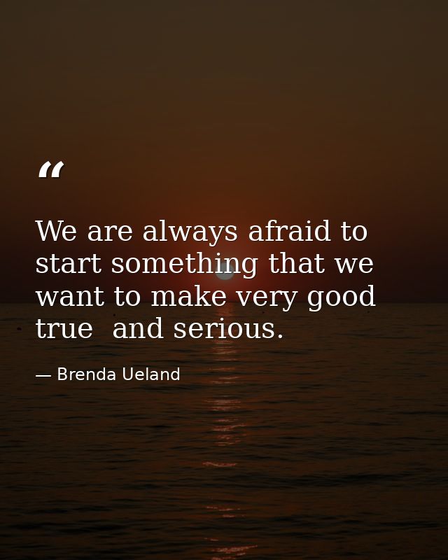 We are always afraid to start something that we want to make very good  true  and serious. — Brenda Ueland