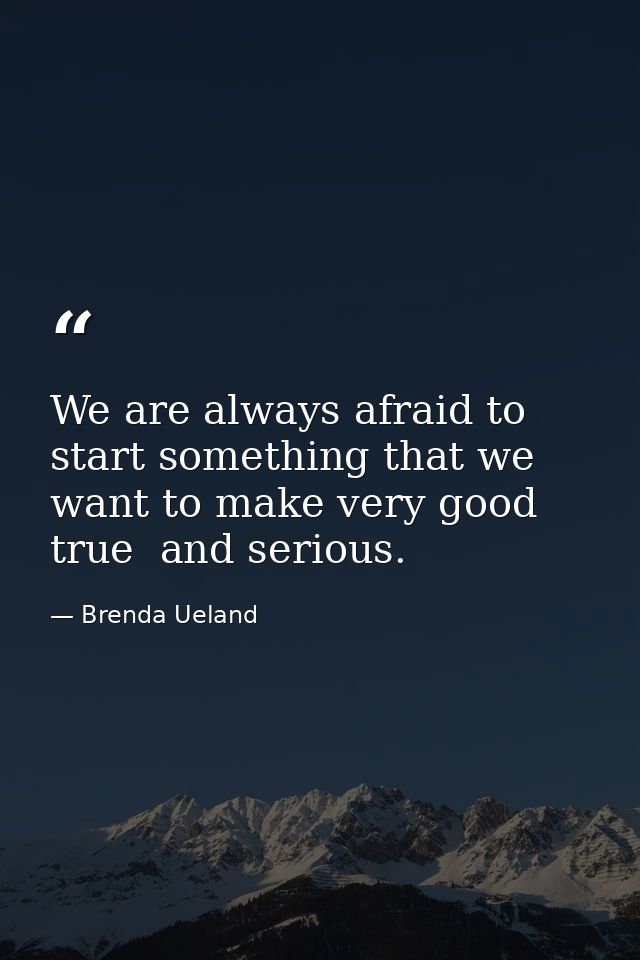 We are always afraid to start something that we want to make very good  true  and serious. — Brenda Ueland