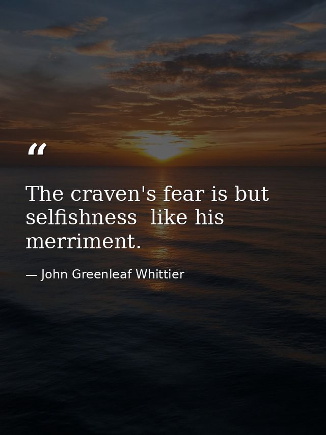 The craven's fear is but selfishness  like his merriment. — John Greenleaf Whittier