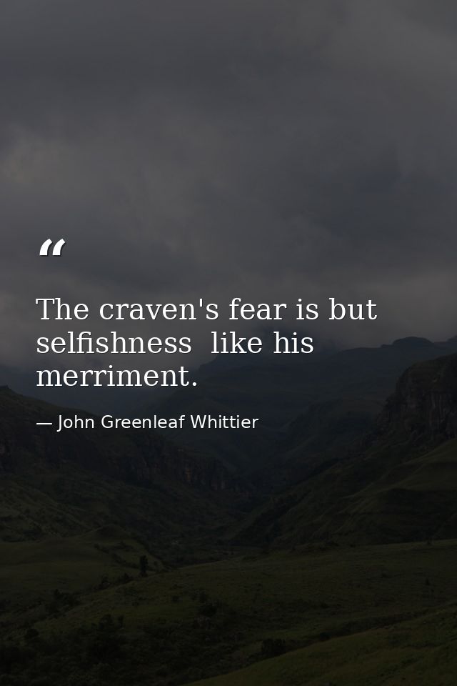 The craven's fear is but selfishness  like his merriment. — John Greenleaf Whittier